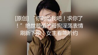 [原创] “你射给我吧！求你了！”绝世颜值的母狗淫荡表情刷新下限！女主看简阶约