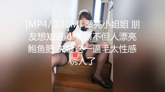 [MP4/ 330M] 漂亮小姐姐 朋友想知道id 美眉不但人漂亮鲍鱼肥 关键这一逼毛太性感诱人了