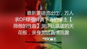 ⚫️⚫️最新重磅流出③，万人求OF绿播转黄下海的博主【薇傲的性趣】测评玩跳蛋的天花板，亲身测试真情流露