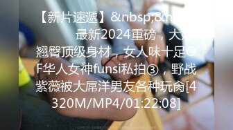 【新片速遞】&nbsp;&nbsp;⚫️⚫️最新2024重磅，大奶翘臀顶级身材，女人味十足OF华人女神funsi私拍③，野战紫薇被大屌洋男友各种玩肏[4320M/MP4/01:22:08]