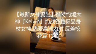 【最新女神流出】推特约炮大神『Kelvin』约战各路极品身材女神 热爱高潮内射 反差校花篇 (14)