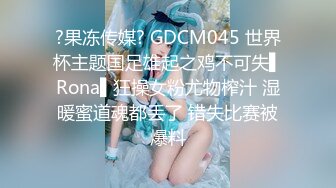 ?果冻传媒? GDCM045 世界杯主题国足雄起之鸡不可失▌Rona▌狂操女粉尤物榨汁 湿暖蜜道魂都丢了 错失比赛被爆料