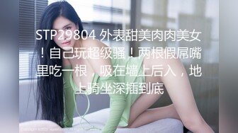 STP29804 外表甜美肉肉美女！自己玩超级骚！两根假屌嘴里吃一根，吸在墙上后入，地上骑坐深插到底