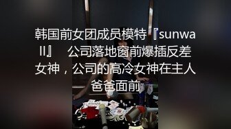 韩国前女团成员模特『sunwall』✅公司落地窗前爆插反差女神，公司的高冷女神在主人爸爸面前