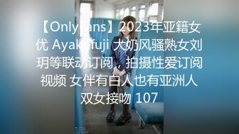 【OnlyFans】2023年亚籍女优 Ayakofuji 大奶风骚熟女刘玥等联动订阅，拍摄性爱订阅视频 女伴有白人也有亚洲人双女接吻 107