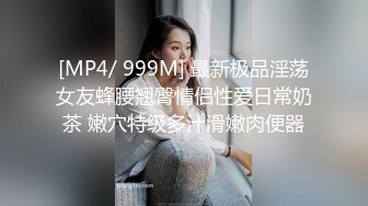 [MP4/ 999M] 最新极品淫荡女友蜂腰翘臀情侣性爱日常奶茶 嫩穴特级多汁滑嫩肉便器