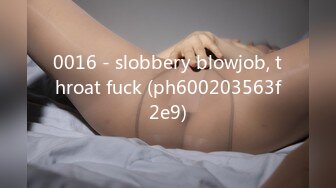 0016 - slobbery blowjob, throat fuck (ph600203563f2e9)