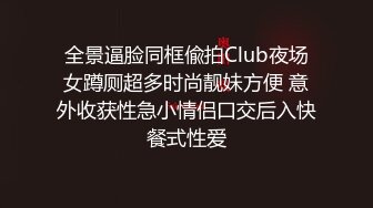 全景逼脸同框偸拍Club夜场女蹲厕超多时尚靓妹方便 意外收获性急小情侣口交后入快餐式性爱