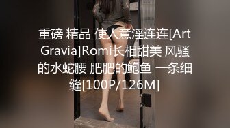 重磅 精品 使人意淫连连[ArtGravia]Romi长相甜美 风骚的水蛇腰 肥肥的鲍鱼 一条细缝[100P/126M]