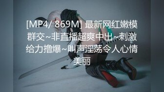 [MP4/ 869M] 最新网红嫩模群交~非直播超爽中出~刺激给力撸爆~叫声淫荡令人心情美丽