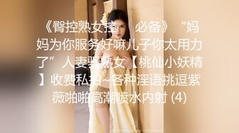 《臀控熟女控☀️必备》“妈妈为你服务好嘛儿子你太用力了”人妻骚熟女【桃仙小妖精】收费私拍~各种淫语挑逗紫薇啪啪高潮喷水内射 (4)