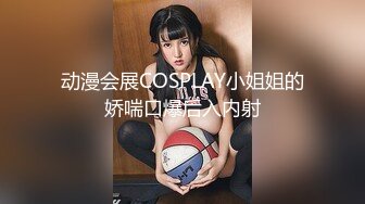 动漫会展COSPLAY小姐姐的娇喘口爆后入内射