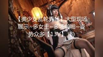 【美少女乱轮秀场】大型现场展示~多女主~多场啪啪~姿势众多【13V】 (8)