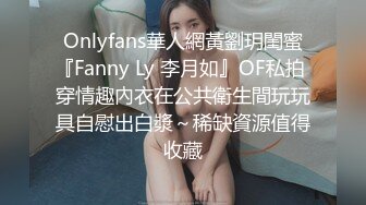 Onlyfans華人網黃劉玥閨蜜『Fanny Ly 李月如』OF私拍 穿情趣內衣在公共衛生間玩玩具自慰出白漿～稀缺資源值得收藏