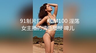 ✿91制片厂✿ KCM100 淫荡女主播的情色播报 啤儿