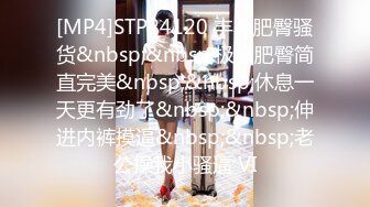 [MP4]STP24120 丰乳肥臀骚货&nbsp;&nbsp;极品肥臀简直完美&nbsp;&nbsp;休息一天更有劲了&nbsp;&nbsp;伸进内裤摸逼&nbsp;&nbsp;老公操我小骚逼 VI