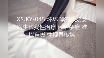 XSJKY-045 坏坏 漂亮大奶女医生帮我性治疗 淫难杂症 难以自拔 性视界传媒