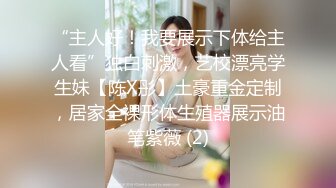 “主人好！我要展示下体给主人看”独白刺激，艺校漂亮学生妹【陈X彤】土豪重金定制，居家全裸形体生殖器展示油笔紫薇 (2)