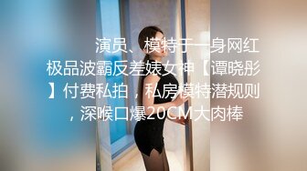 ⚫️⚫️演员、模特于一身网红极品波霸反差婊女神【谭晓彤】付费私拍，私房模特潜规则，深喉口爆20CM大肉棒