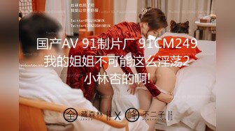 国产AV 91制片厂 91CM249 我的姐姐不可能这么淫荡2 小林杏的啊!