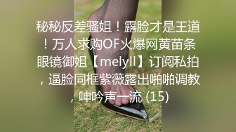 秘秘反差骚姐！露脸才是王道！万人求购OF火爆网黄苗条眼镜御姐【melyll】订阅私拍，逼脸同框紫薇露出啪啪调教，呻吟声一流 (15)