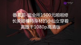 番薯哥-逛会所1500元啪啪修长美腿模特身材的小仙女穿着高跟干1080p高清版