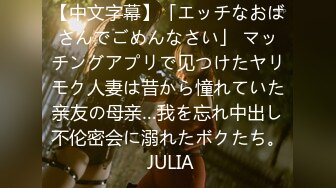 【中文字幕】「エッチなおばさんでごめんなさい」 マッチングアプリで见つけたヤリモク人妻は昔から憧れていた亲友の母亲…我を忘れ中出し不伦密会に溺れたボクたち。 JULIA