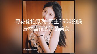 寻花偷拍系列-男主3500约操身材苗窕的洋装美女…