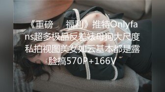 《重磅❤️福利》推特Onlyfans超多极品反差婊母狗大尺度私拍视图美女如云基本都是露脸搞570P+166V