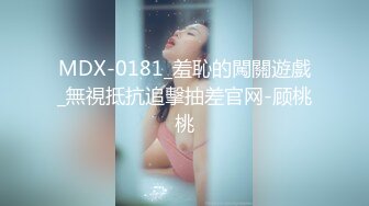 MDX-0181_羞恥的闖關遊戲_無視抵抗追擊抽差官网-顾桃桃