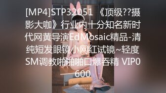 [MP4]STP32051 《顶级??摄影大咖》行业内十分知名新时代网黄导演EdMosaic精品-清纯短发眼镜小网红试镜~轻度SM调教啪啪啪口爆吞精 VIP0600