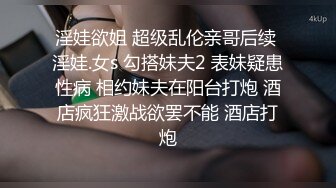 淫娃欲姐 超级乱伦亲哥后续 淫娃.女s 勾搭妹夫2 表妹疑患性病 相约妹夫在阳台打炮 酒店疯狂激战欲罢不能 酒店打炮