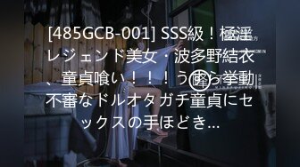 [485GCB-001] SSS級！極淫レジェンド美女・波多野結衣、童貞喰い！！！うすら挙動不審なドルオタガチ童貞にセックスの手ほどき…