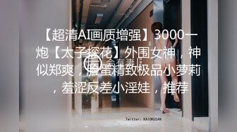 【超清AI画质增强】3000一炮【太子探花】外围女神，神似郑爽，脸蛋精致极品小萝莉，羞涩反差小淫娃，推荐