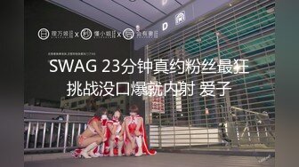 SWAG 23分钟真约粉丝最狂挑战没口爆就内射 爱子