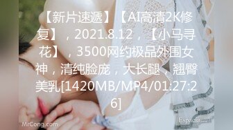 【新片速遞】【AI高清2K修复】，2021.8.12，【小马寻花】，3500网约极品外围女神，清纯脸庞，大长腿，翘臀美乳[1420MB/MP4/01:27:26]