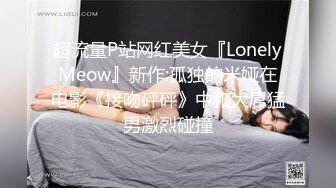 超流量P站网红美女『LonelyMeow』新作:孤独的米娅在电影《接吻砰砰》中和大屌猛男激烈碰撞