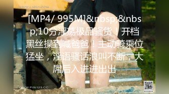 [MP4/ 995M]&nbsp;&nbsp;10分淫荡极品骚货！开档黑丝操到喊爸爸！主动骑乘位猛坐，淫语骚话浪叫不断，大屌后入进进出出