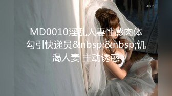 MD0010淫乱人妻性感肉体勾引快递员&nbsp;&nbsp;饥渴人妻 主动诱惑