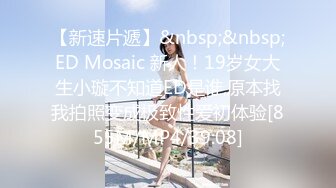 【新速片遞】&nbsp;&nbsp;ED Mosaic 新人！19岁女大生小璇不知道ED是谁,原本找我拍照变成极致性爱初体验[855M/MP4/39:08]