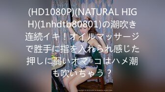 (HD1080P)(NATURAL HIGH)(1nhdtb80801)の潮吹き连続イキ！オイルマッサージで胜手に指を入れられ感じた押しに弱いオマ◎コはハメ潮も吹いちゃう？