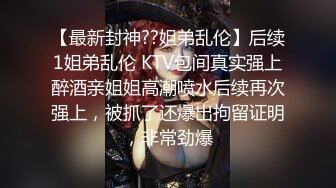 【最新封神??姐弟乱伦】后续1姐弟乱伦 KTV包间真实强上醉酒亲姐姐高潮喷水后续再次强上，被抓了还爆出拘留证明，非常劲爆