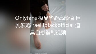 Onlyfans 极品华裔高颜值 巨乳波霸 raelilblackofficial 道具自慰福利视频