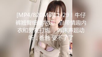 [MP4/820MB]11-29！牛仔裤翘臀细腰学妹，自带情趣内衣和男友打炮 ，叫床声超动听，爸爸 受不了了