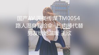 国产AV 天美传媒 TM0054 路人湿身我给伞-上 肉棒代替男友给她温暖 王欣