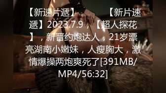 【新速片遞】 ♈ ♈ ♈【新片速遞】2023.7.9，【超人探花】，新晋约炮达人，21岁漂亮湖南小嫩妹，人瘦胸大，激情爆操两炮爽死了[391MB/MP4/56:32]