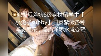 究极反差婊S级身材留学生【小兔子subby】日常紫薇各种淫态展示，喝点洋墨水就变骚了