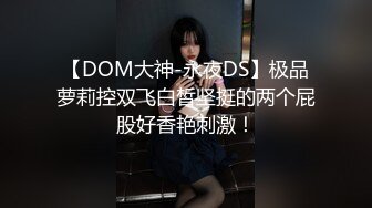 【DOM大神-永夜DS】极品萝莉控双飞白皙坚挺的两个屁股好香艳刺激！